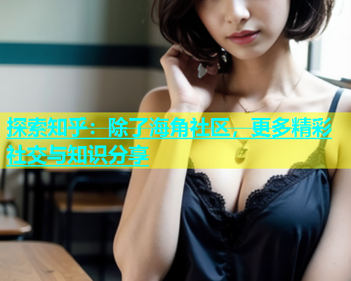 探索知乎：除了海角社区，更多精彩社交与知识分享  第2张