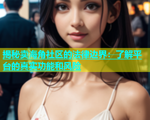 揭秘卖海角社区的法律边界：了解平台的真实功能和风险  第1张