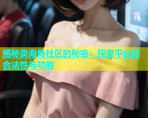 揭秘卖海角社区的秘密：探索平台的合法性与功能  第1张