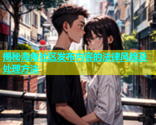 揭秘海角社区发布内容的法律风险及处理方法  第1张
