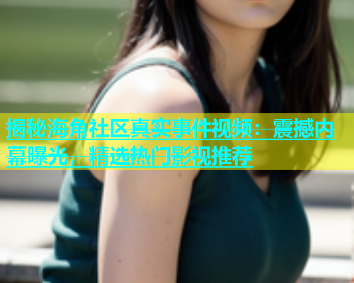 揭秘海角社区真实事件视频：震撼内幕曝光，精选热门影视推荐  第1张