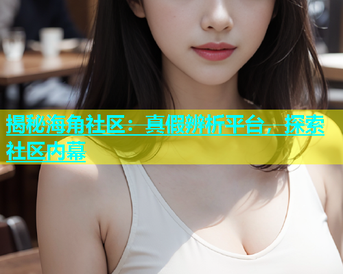 揭秘海角社区：真假辨析平台，探索社区内幕  第1张
