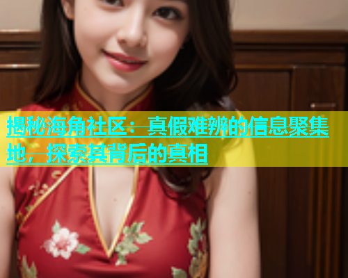 揭秘海角社区：真假难辨的信息聚集地，探索其背后的真相  第1张