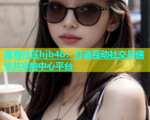 海角社区hjb4b：打造互动社交与信息共享的中心平台  第1张