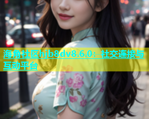 海角社区hjb8dv8.6.0：社交连接与互动平台  第1张