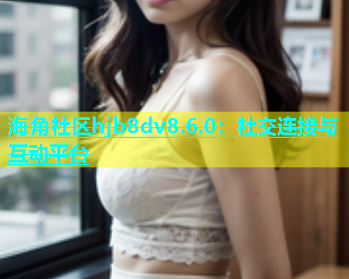 海角社区hjb8dv8.6.0：社交连接与互动平台  第2张