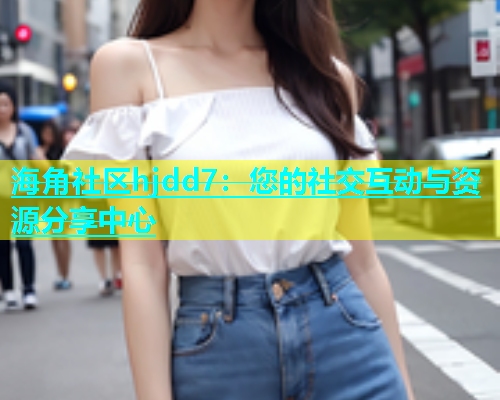 海角社区hjdd7：您的社交互动与资源分享中心  第1张