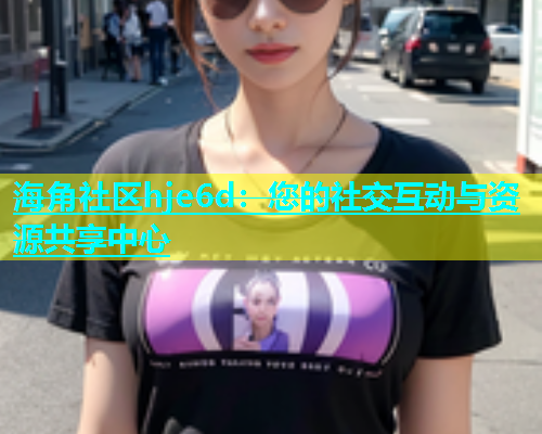 海角社区hje6d：您的社交互动与资源共享中心  第1张