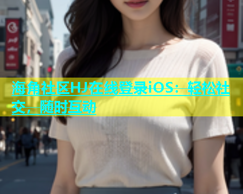 海角社区HJ在线登录iOS：轻松社交，随时互动  第1张