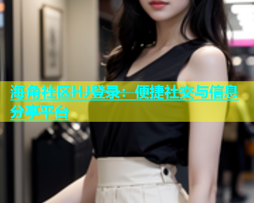 海角社区HJ登录：便捷社交与信息分享平台  第1张
