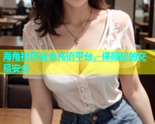 海角社区安全充值平台，保障您的交易安全  第1张