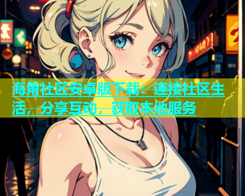 海角社区安卓版下载：连接社区生活，分享互动，获取本地服务  第2张