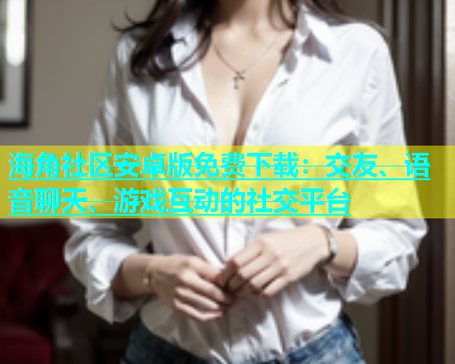 海角社区安卓版免费下载：交友、语音聊天、游戏互动的社交平台  第1张