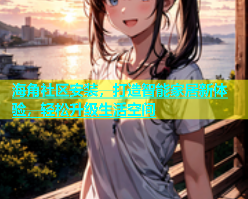 海角社区安装，打造智能家居新体验，轻松升级生活空间  第1张