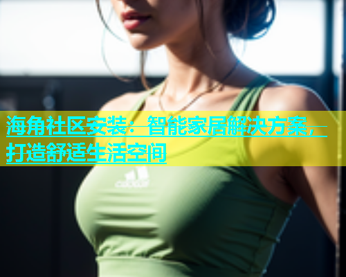 海角社区安装：智能家居解决方案，打造舒适生活空间  第1张