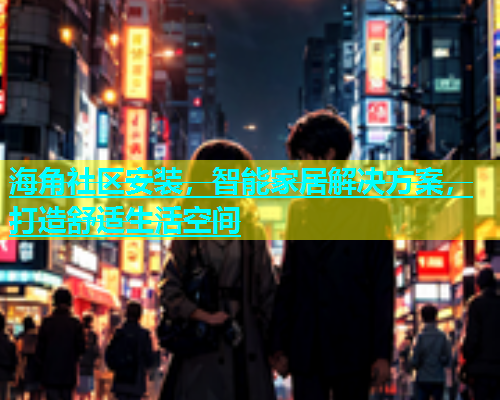 海角社区安装，智能家居解决方案，打造舒适生活空间  第1张