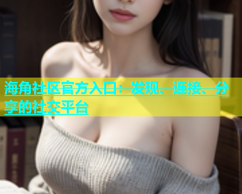 海角社区官方入口：发现、连接、分享的社交平台  第1张