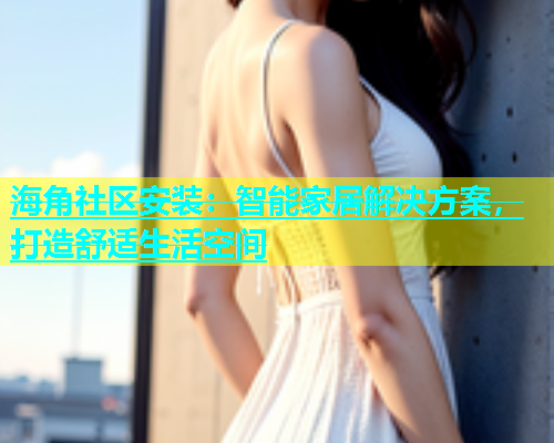 海角社区安装：智能家居解决方案，打造舒适生活空间  第2张