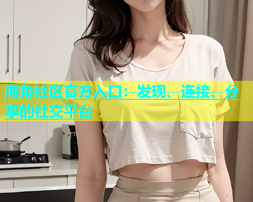 海角社区官方入口：发现、连接、分享的社交平台  第2张
