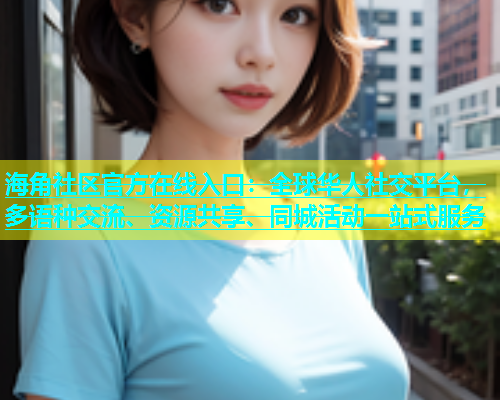 海角社区官方在线入口：全球华人社交平台，多语种交流、资源共享、同城活动一站式服务  第1张