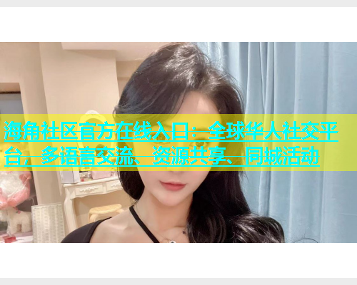 海角社区官方在线入口：全球华人社交平台，多语言交流、资源共享、同城活动  第1张
