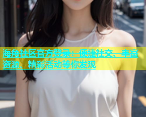 海角社区官方登录：便捷社交、丰富资源、精彩活动等你发现  第1张