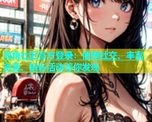 海角社区官方登录：便捷社交、丰富资源、精彩活动等你发现  第1张