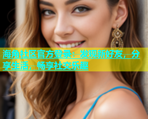 海角社区官方登录：发现新好友，分享生活，畅享社交乐趣  第1张