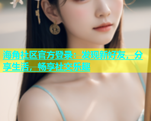 海角社区官方登录：发现新好友，分享生活，畅享社交乐趣  第1张