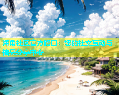 海角社区官方路口：您的社交互动与信息分享中心  第1张