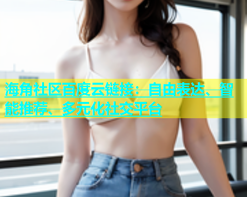 海角社区百度云链接：自由表达、智能推荐、多元化社交平台  第1张