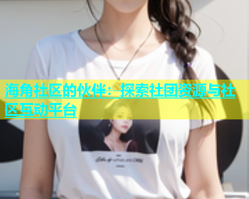 海角社区的伙伴：探索社团资源与社区互动平台  第1张