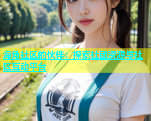 海角社区的伙伴：探索社团资源与社区互动平台  第1张