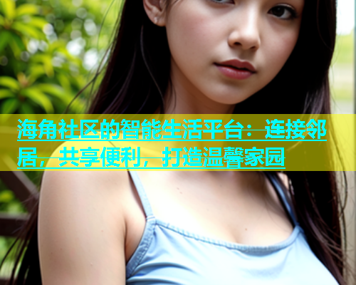 海角社区的智能生活平台：连接邻居，共享便利，打造温馨家园  第1张