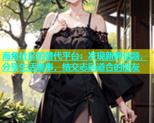 海角社区的替代平台：发现新鲜话题，分享生活趣事，结交志同道合的朋友  第1张