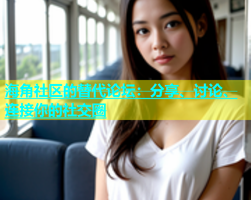 海角社区的替代论坛：分享、讨论、连接你的社交圈  第2张