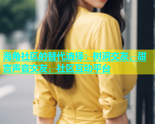 海角社区的替代选择：树洞交友，甜言声音交友，社区互动平台  第1张