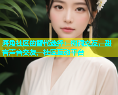 海角社区的替代选择：树洞交友，甜言声音交友，社区互动平台  第1张