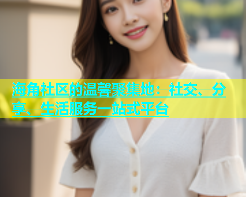 海角社区的温馨聚集地：社交、分享、生活服务一站式平台  第1张