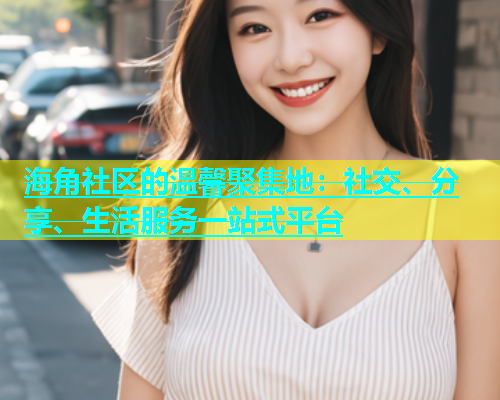 海角社区的温馨聚集地：社交、分享、生活服务一站式平台  第2张