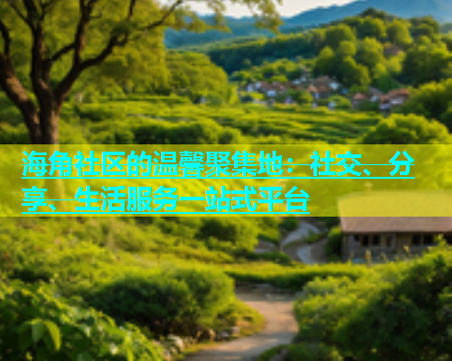 海角社区的温馨聚集地：社交、分享、生活服务一站式平台  第1张
