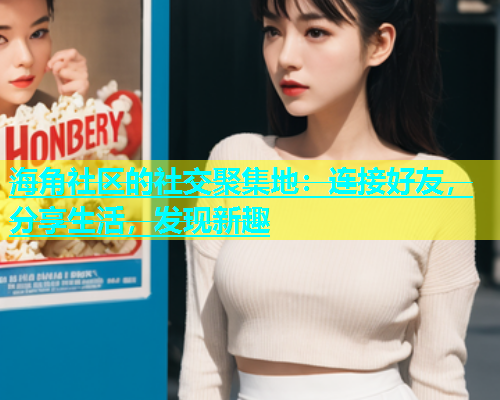 海角社区的社交聚集地：连接好友，分享生活，发现新趣  第1张