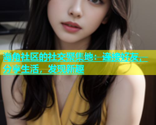 海角社区的社交聚集地：连接好友，分享生活，发现新趣  第1张