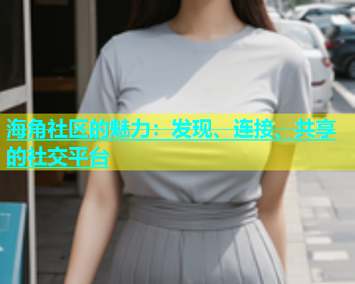 海角社区的魅力：发现、连接、共享的社交平台  第1张