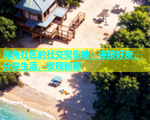 海角社区的社交聚集地：连接好友，分享生活，发现新趣  第2张