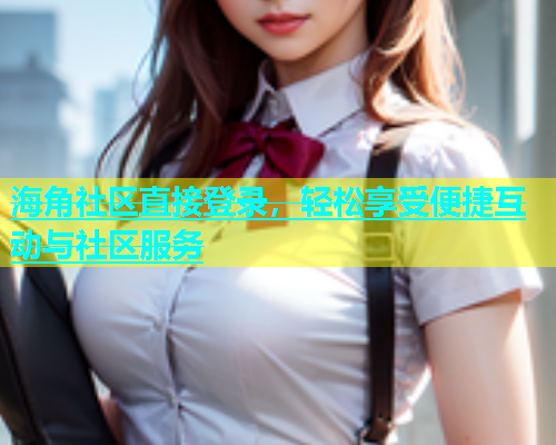 海角社区直接登录，轻松享受便捷互动与社区服务  第2张
