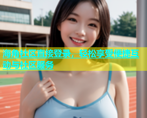 海角社区直接登录，轻松享受便捷互动与社区服务  第1张