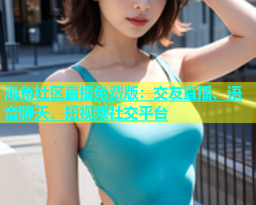 海角社区直播免费版：交友直播、语音聊天、短视频社交平台  第1张