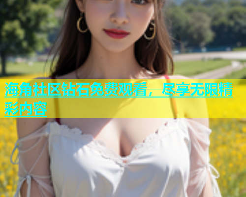 海角社区钻石免费观看，尽享无限精彩内容  第1张