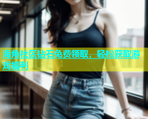 海角社区钻石免费领取，轻松获取游戏福利  第1张